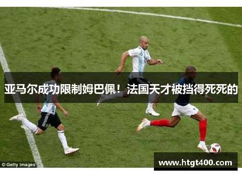 亚马尔成功限制姆巴佩！法国天才被挡得死死的