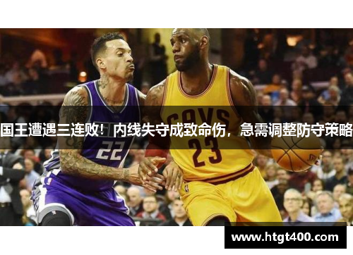 国王遭遇三连败！内线失守成致命伤，急需调整防守策略