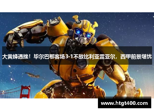 大黄蜂遇挫！毕尔巴鄂客场3-1不敌比利亚雷亚尔，西甲前景堪忧