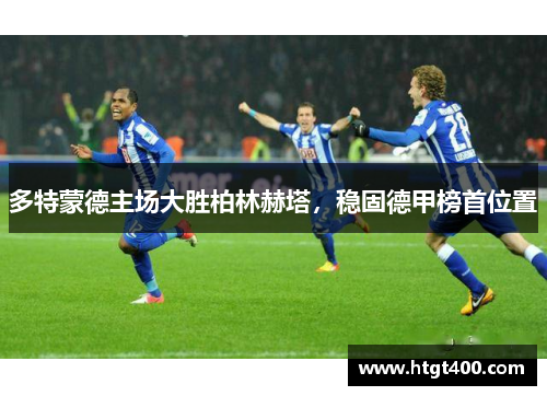 多特蒙德主场大胜柏林赫塔，稳固德甲榜首位置