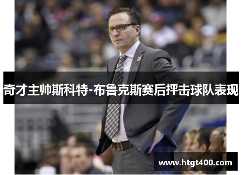 奇才主帅斯科特-布鲁克斯赛后抨击球队表现